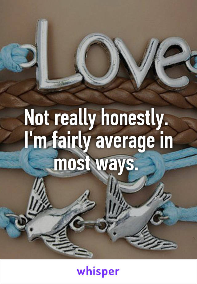 Not really honestly. 
I'm fairly average in most ways. 