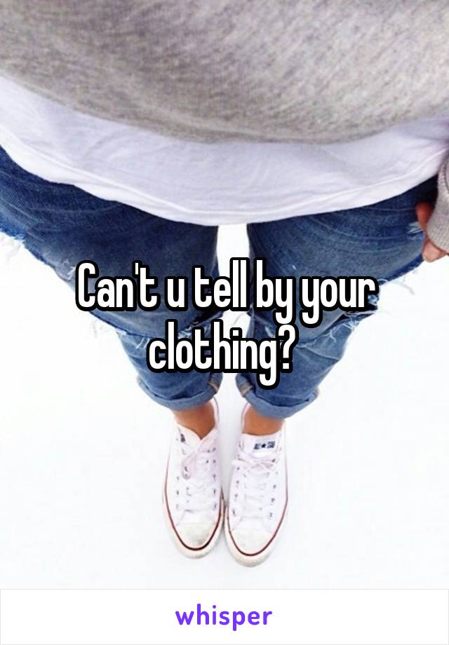 Can't u tell by your clothing? 