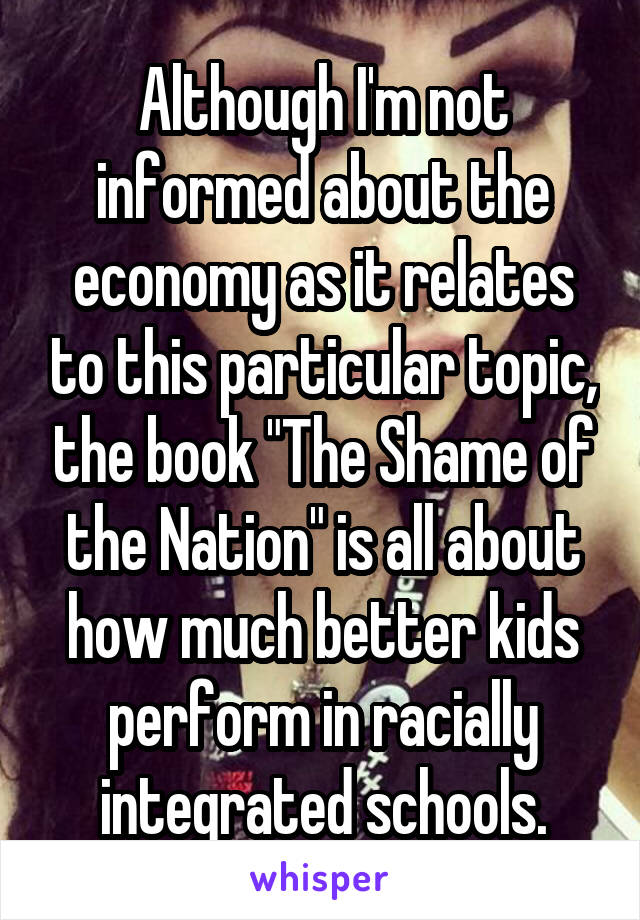 Although I'm not informed about the economy as it relates to this particular topic, the book "The Shame of the Nation" is all about how much better kids perform in racially integrated schools.