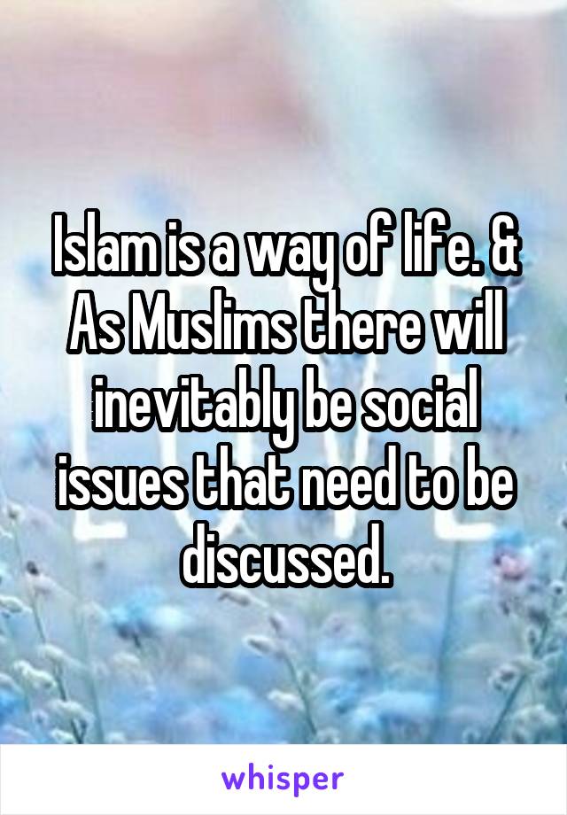 Islam is a way of life. & As Muslims there will inevitably be social issues that need to be discussed.