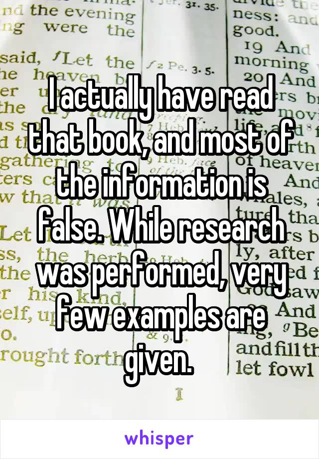 I actually have read that book, and most of the information is false. While research was performed, very few examples are given. 