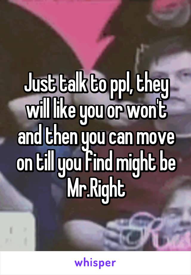 Just talk to ppl, they will like you or won't and then you can move on till you find might be Mr.Right