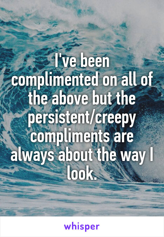 I've been complimented on all of the above but the persistent/creepy compliments are always about the way I look.