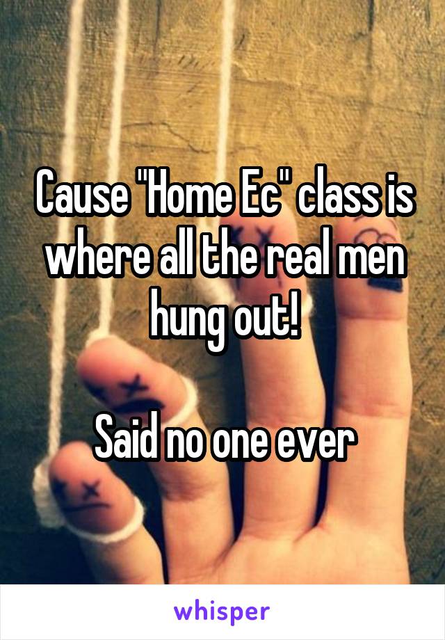 Cause "Home Ec" class is where all the real men hung out!

Said no one ever