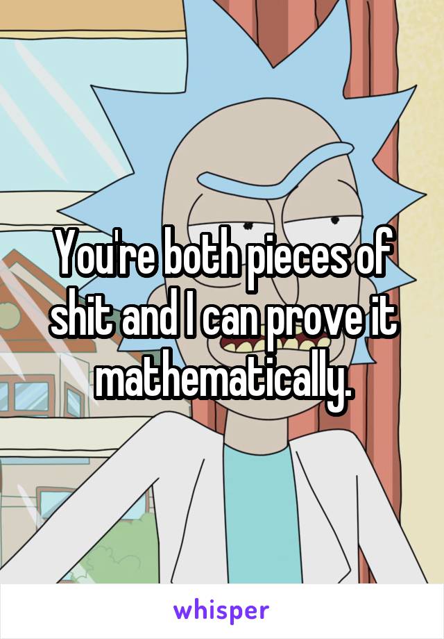 You're both pieces of shit and I can prove it mathematically.