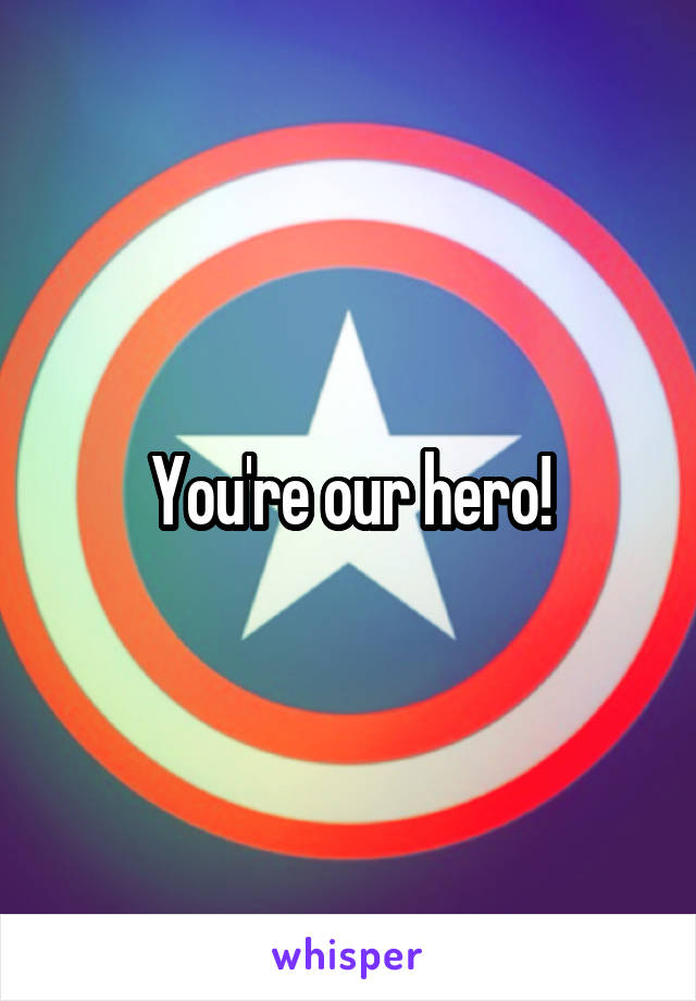 You're our hero!
