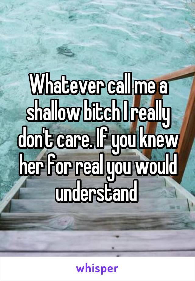 Whatever call me a shallow bitch I really don't care. If you knew her for real you would understand 