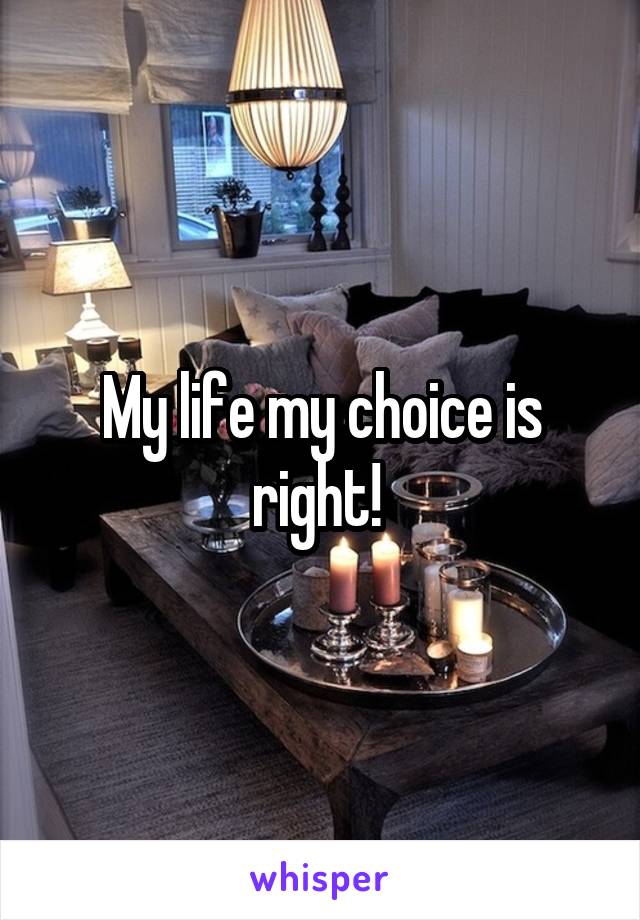 My life my choice is right! 