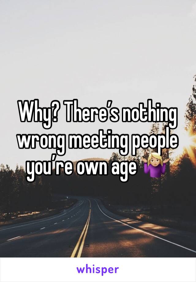 Why? There’s nothing wrong meeting people you’re own age 🤷🏼‍♀️