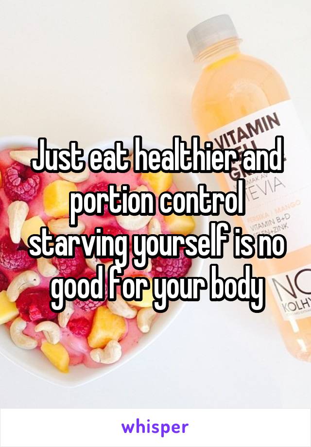 Just eat healthier and portion control starving yourself is no good for your body