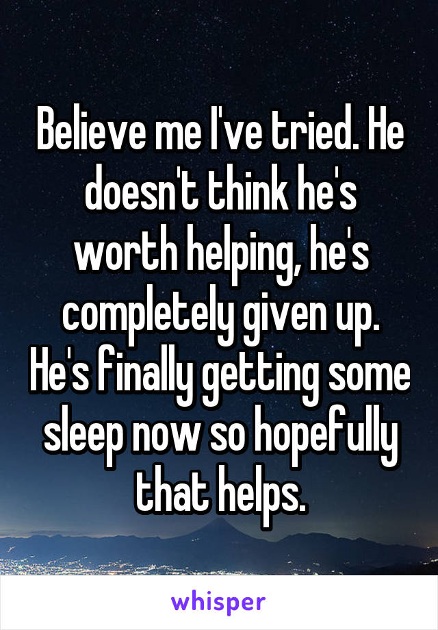 Believe me I've tried. He doesn't think he's worth helping, he's completely given up. He's finally getting some sleep now so hopefully that helps.