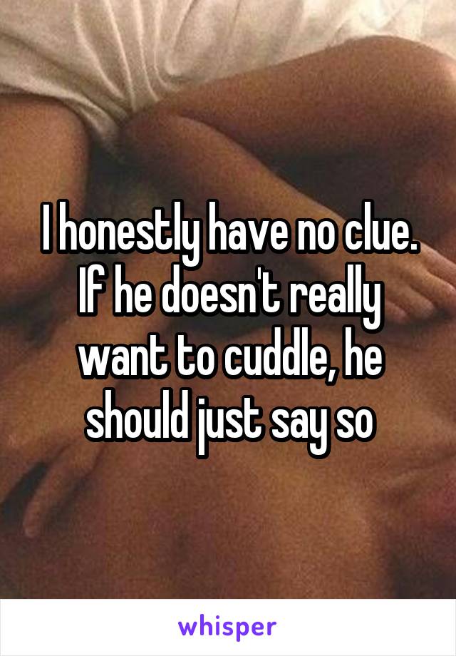 I honestly have no clue. If he doesn't really want to cuddle, he should just say so