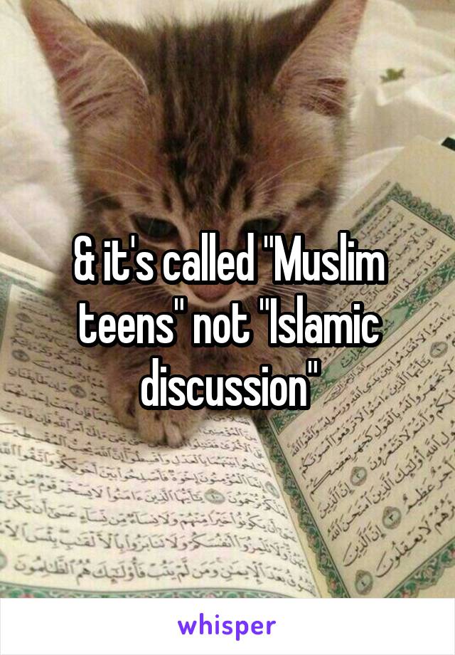 & it's called "Muslim teens" not "Islamic discussion"