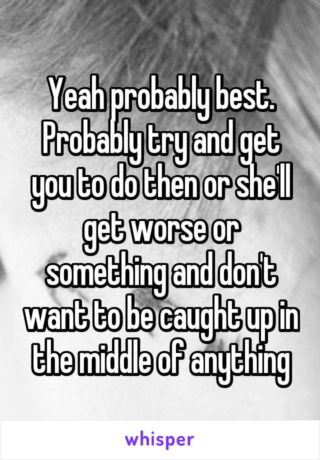 Yeah probably best. Probably try and get you to do then or she'll get worse or something and don't want to be caught up in the middle of anything