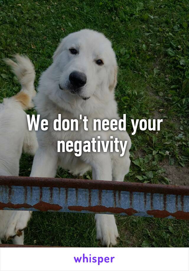 We don't need your negativity 