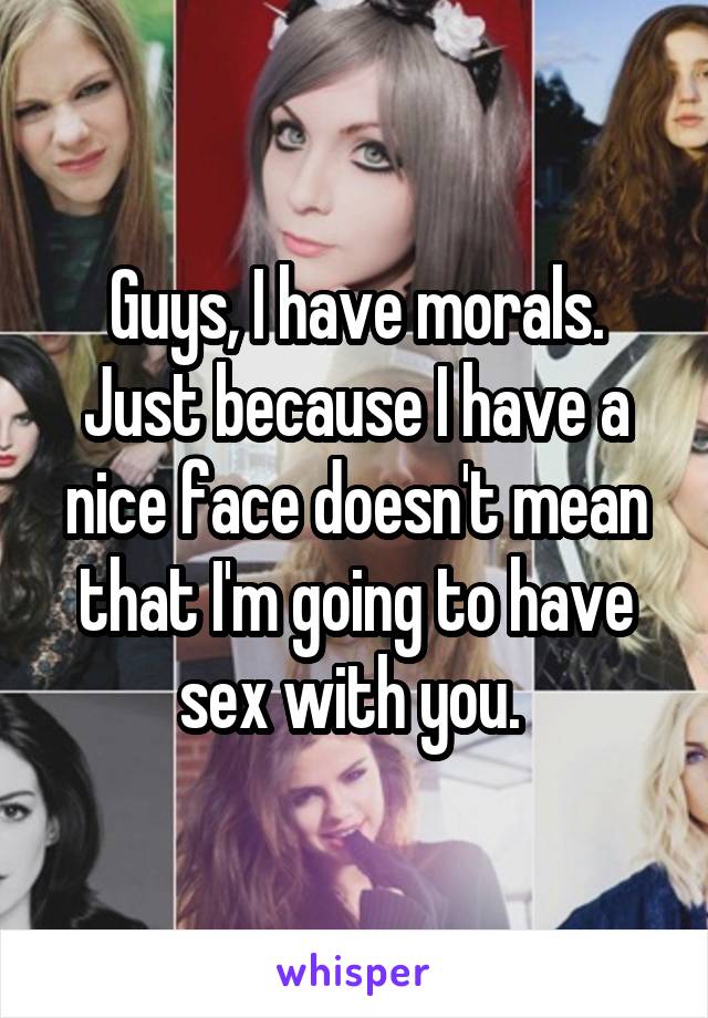 Guys, I have morals. Just because I have a nice face doesn't mean that I'm going to have sex with you. 