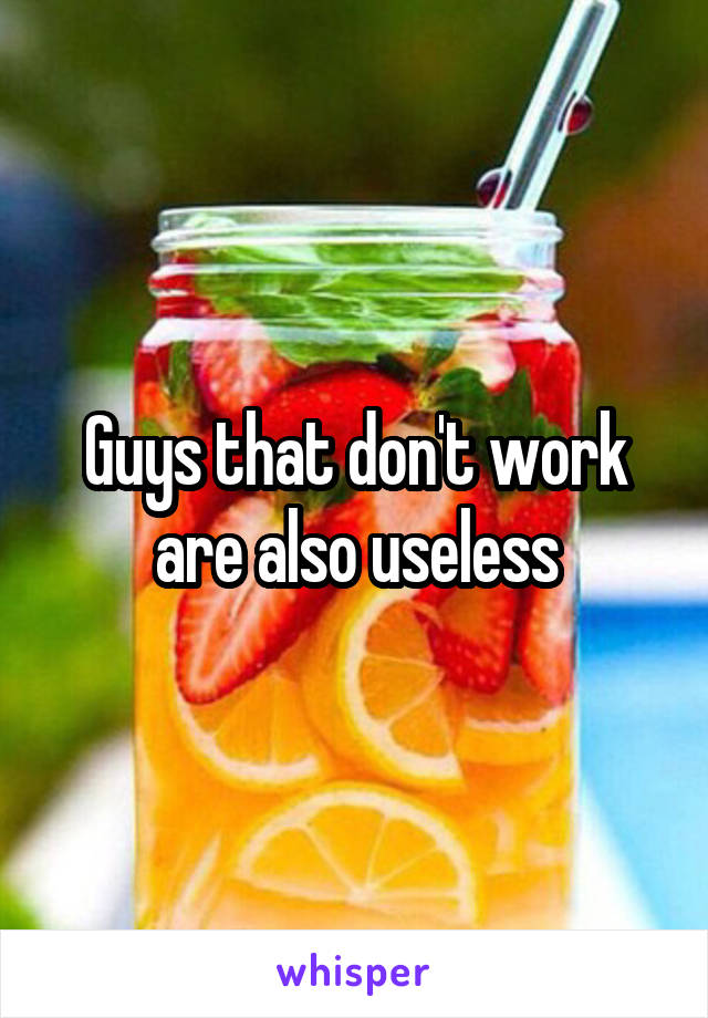 Guys that don't work are also useless