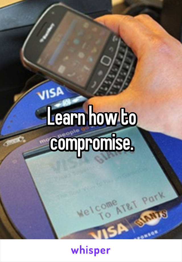 Learn how to compromise.