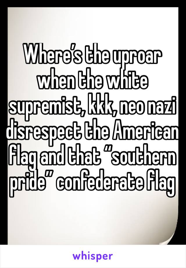 Where’s the uproar when the white supremist, kkk, neo nazi disrespect the American flag and that “southern pride” confederate flag