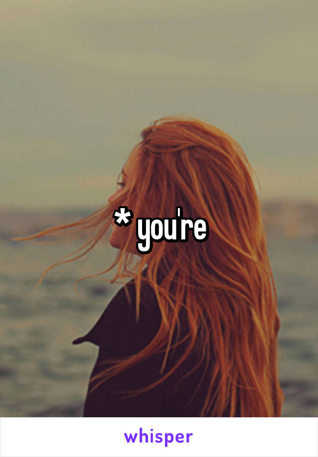* you're