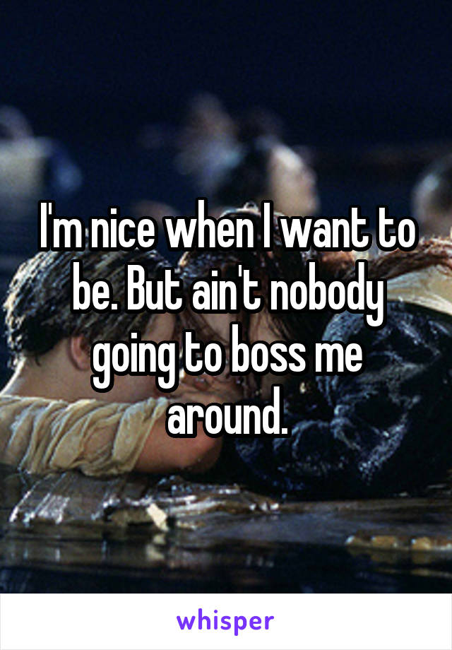 I'm nice when I want to be. But ain't nobody going to boss me around.