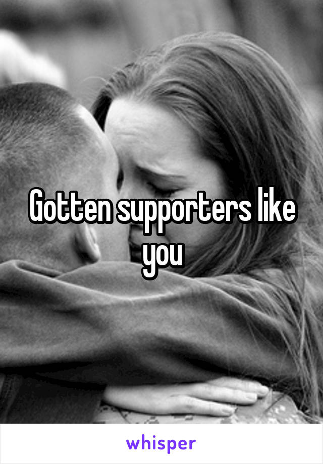 Gotten supporters like you