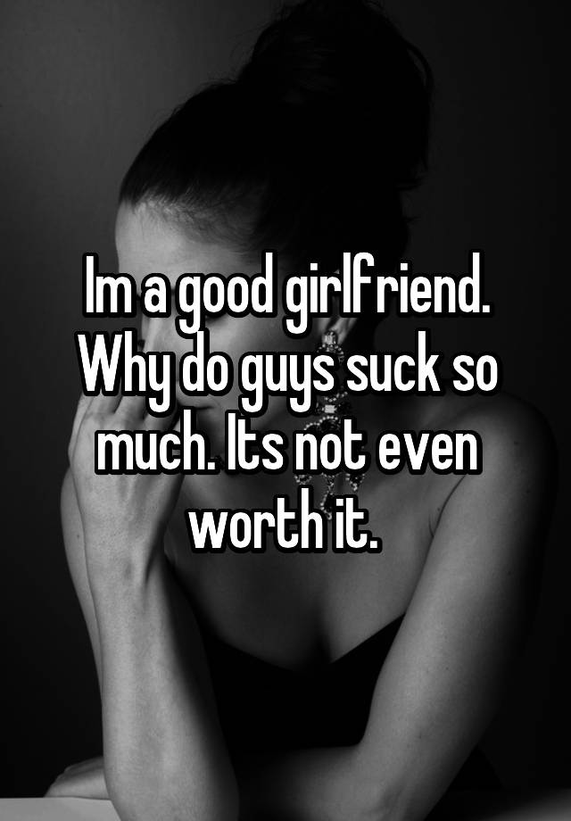 Im A Good Girlfriend Why Do Guys Suck So Much Its Not Even Worth It 5660