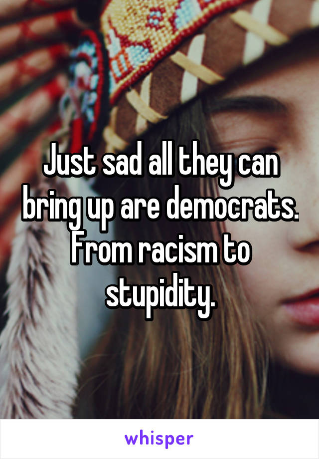 Just sad all they can bring up are democrats.
From racism to stupidity.