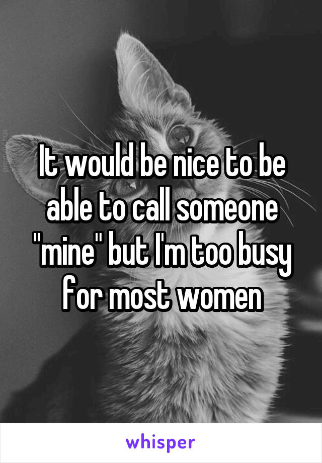It would be nice to be able to call someone "mine" but I'm too busy for most women