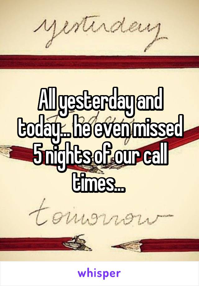 All yesterday and today... he even missed 5 nights of our call times... 