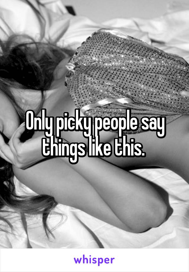 Only picky people say things like this. 