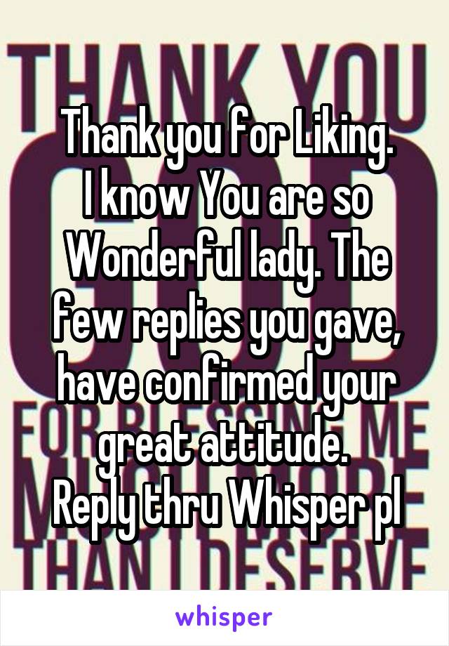 Thank you for Liking.
I know You are so Wonderful lady. The few replies you gave, have confirmed your great attitude. 
Reply thru Whisper pl