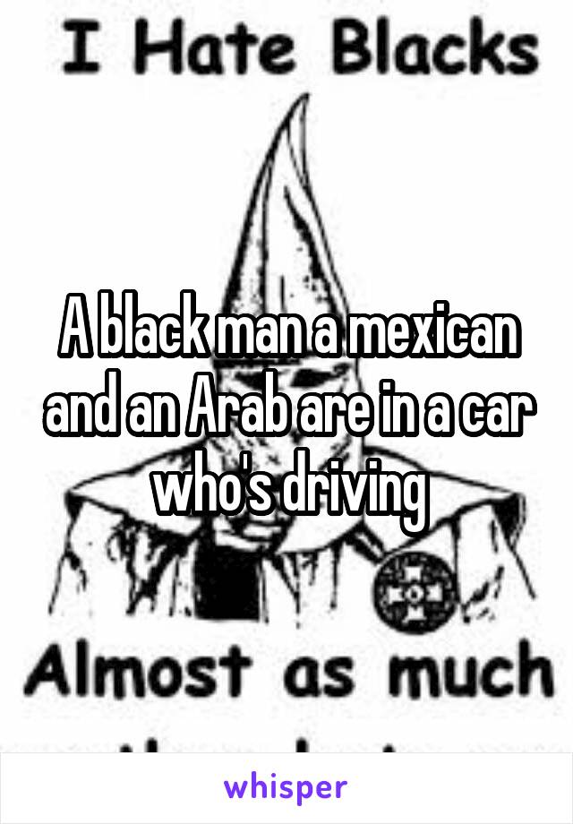 A black man a mexican and an Arab are in a car who's driving