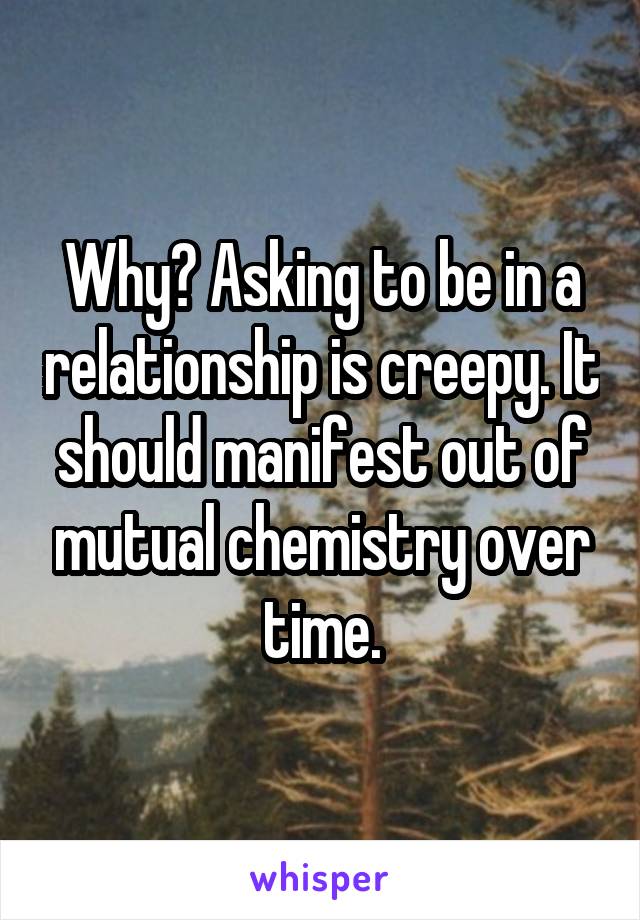 Why? Asking to be in a relationship is creepy. It should manifest out of mutual chemistry over time.