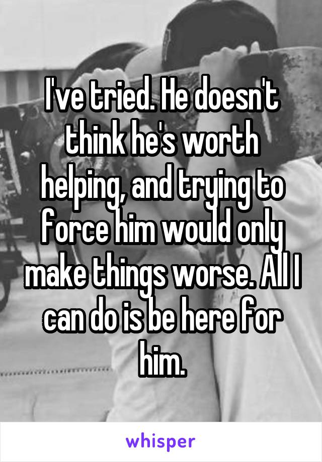 I've tried. He doesn't think he's worth helping, and trying to force him would only make things worse. All I can do is be here for him.