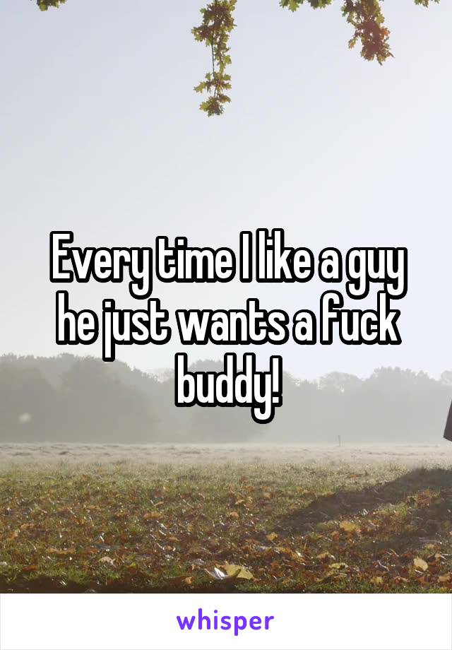 Every time I like a guy he just wants a fuck buddy!