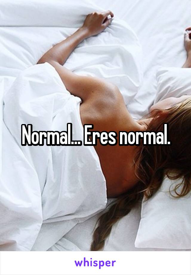 Normal... Eres normal.