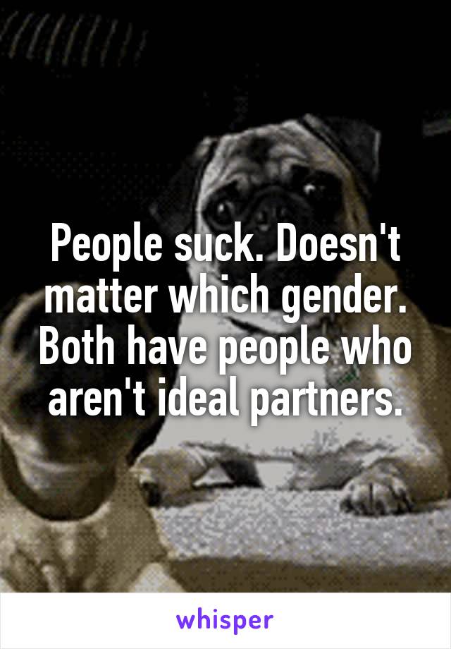 People suck. Doesn't matter which gender. Both have people who aren't ideal partners.