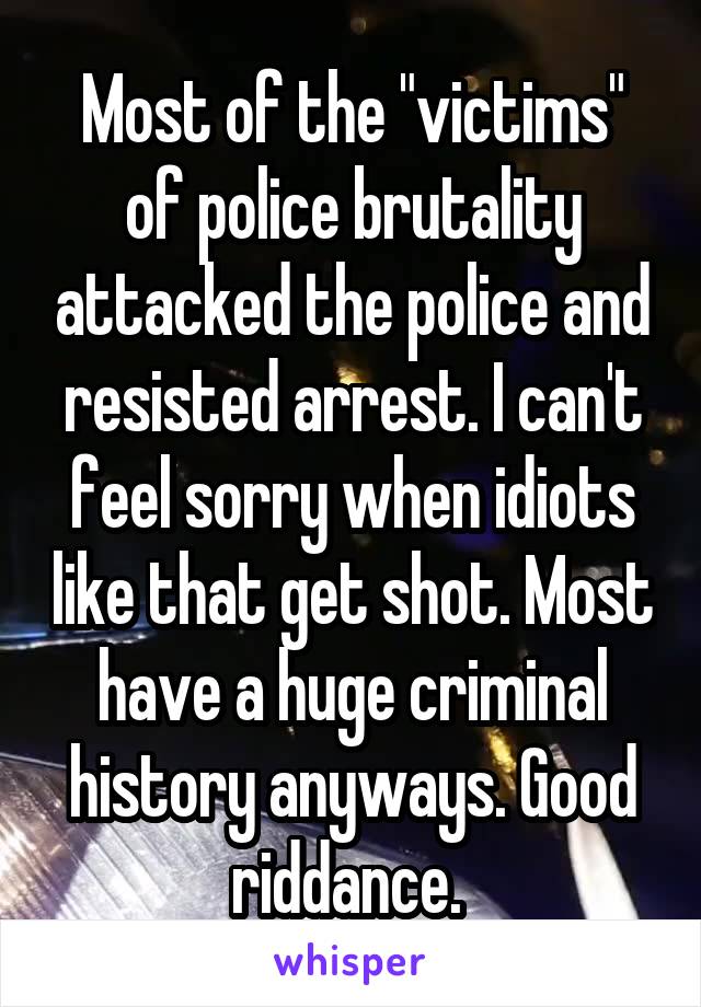 Most of the "victims" of police brutality attacked the police and resisted arrest. I can't feel sorry when idiots like that get shot. Most have a huge criminal history anyways. Good riddance. 