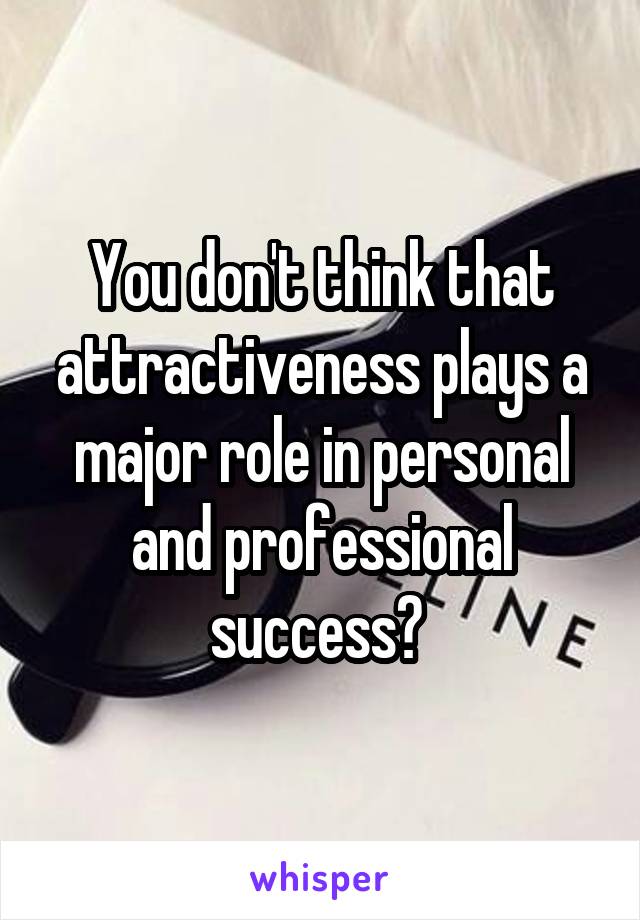 You don't think that attractiveness plays a major role in personal and professional success? 