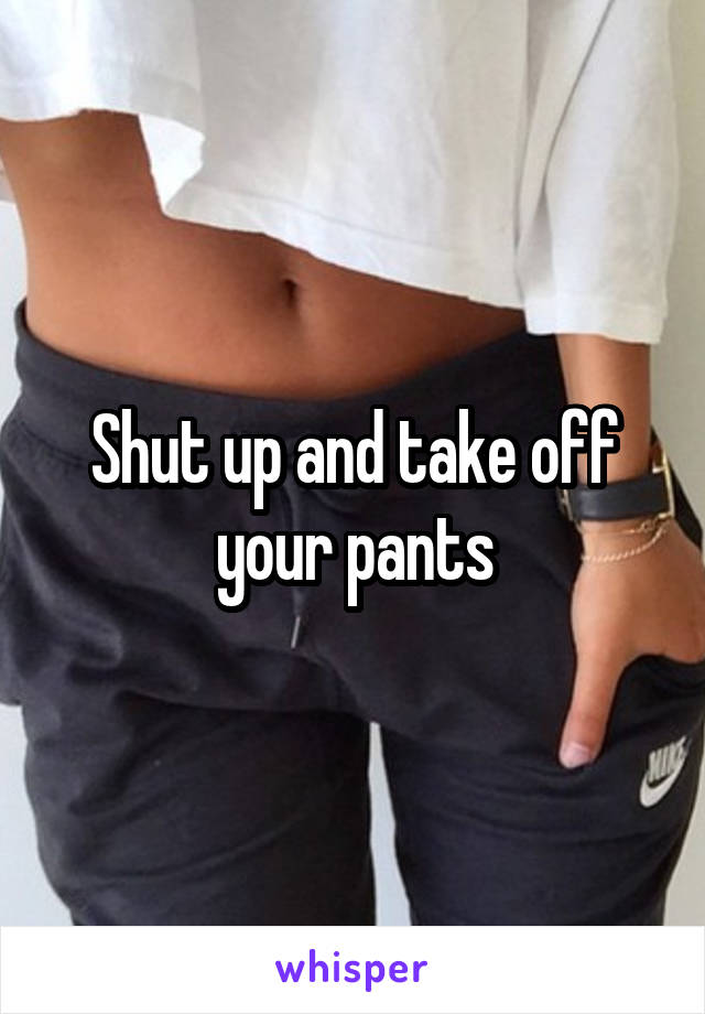 Shut up and take off your pants
