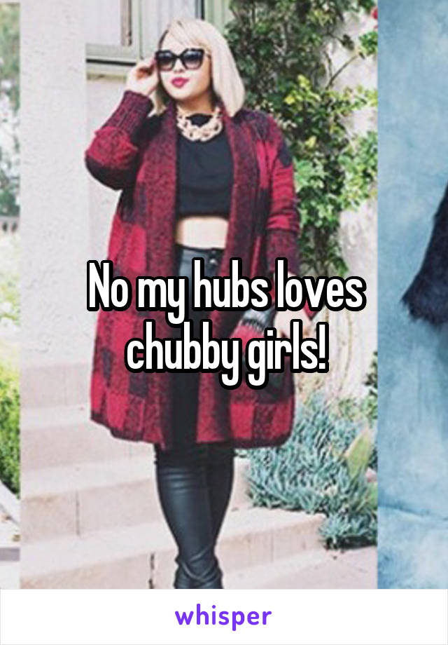 No my hubs loves chubby girls!