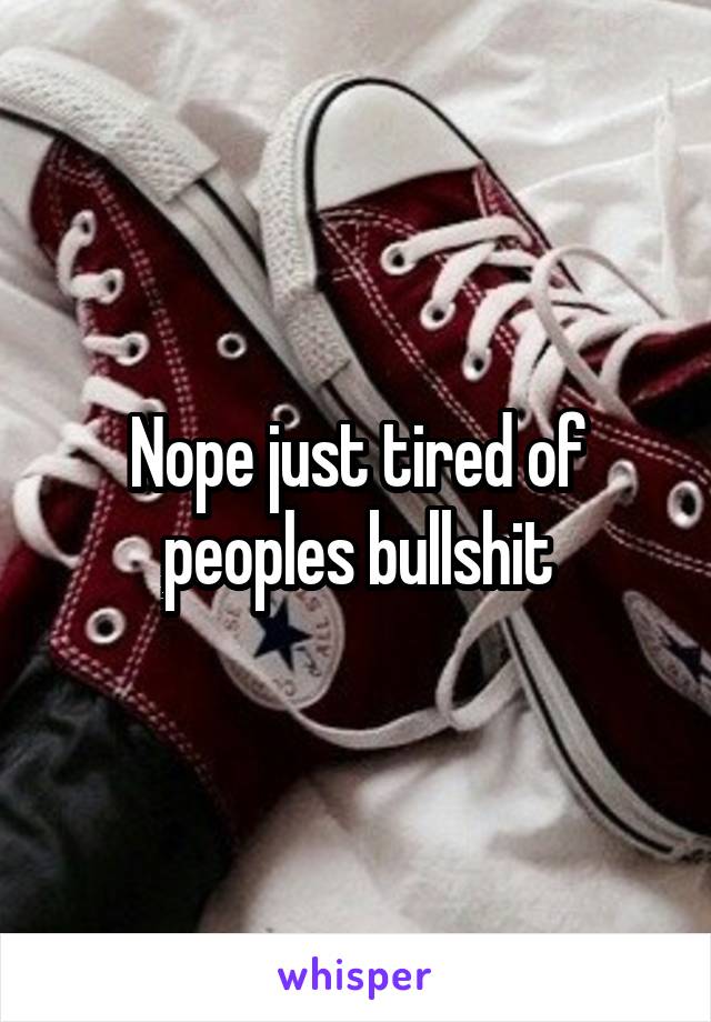 Nope just tired of peoples bullshit