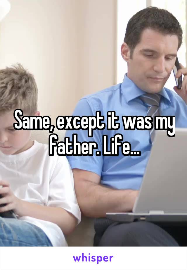 Same, except it was my father. Life...