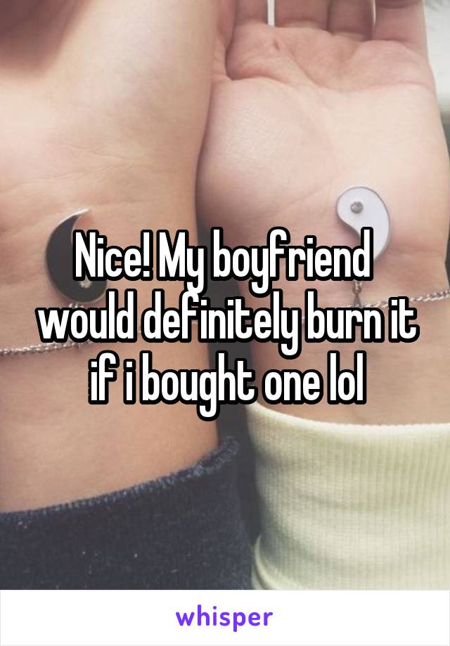 Nice! My boyfriend  would definitely burn it if i bought one lol