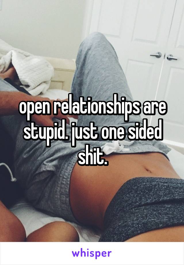 open relationships are stupid. just one sided shit.