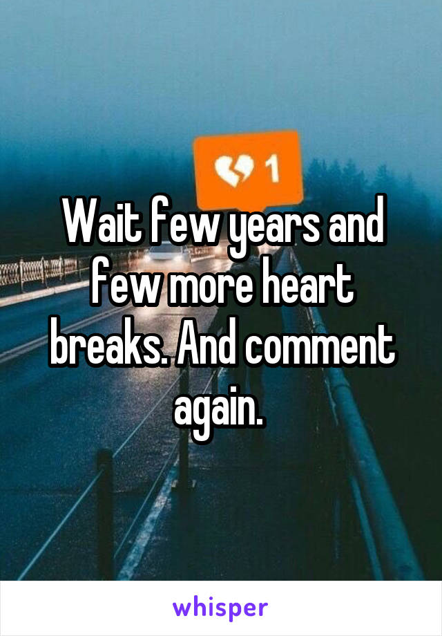 Wait few years and few more heart breaks. And comment again. 