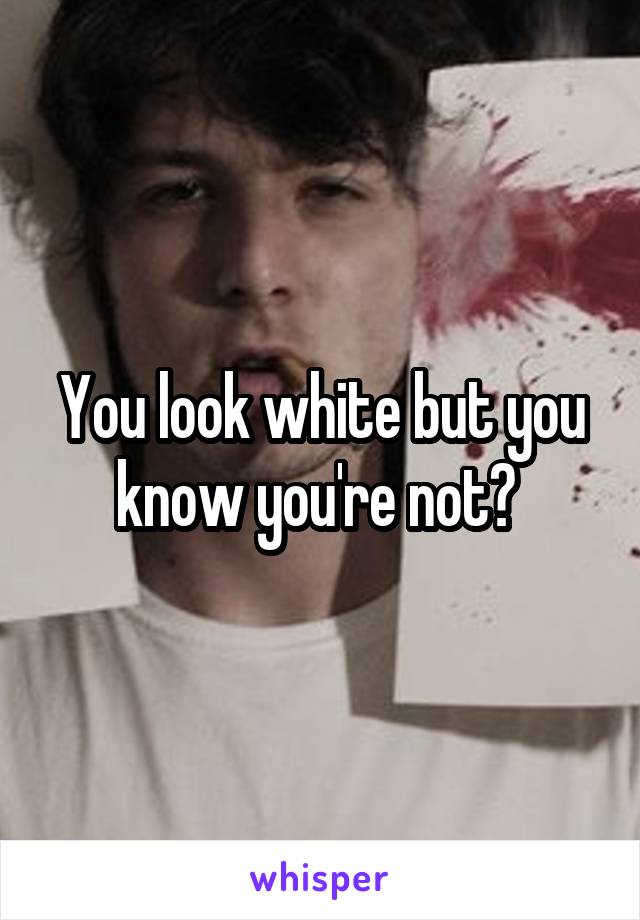 You look white but you know you're not? 