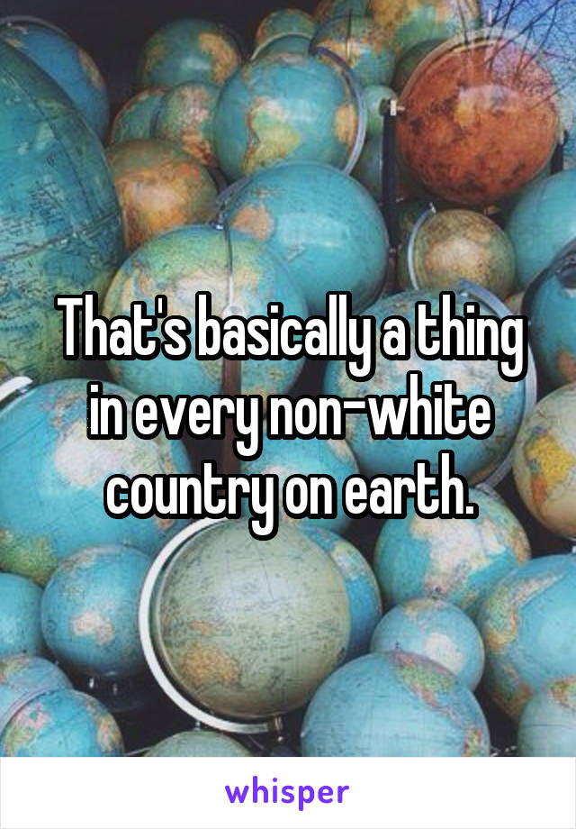 That's basically a thing in every non-white country on earth.