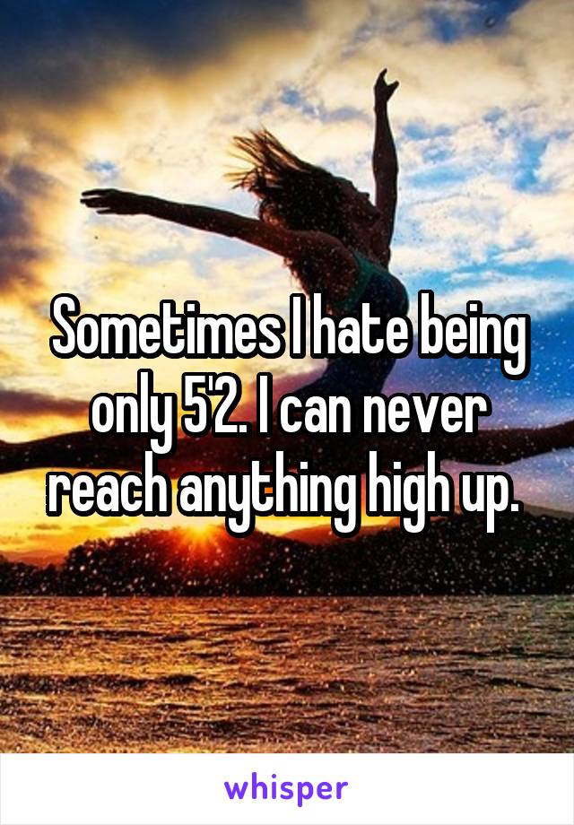 Sometimes I hate being only 5'2. I can never reach anything high up. 